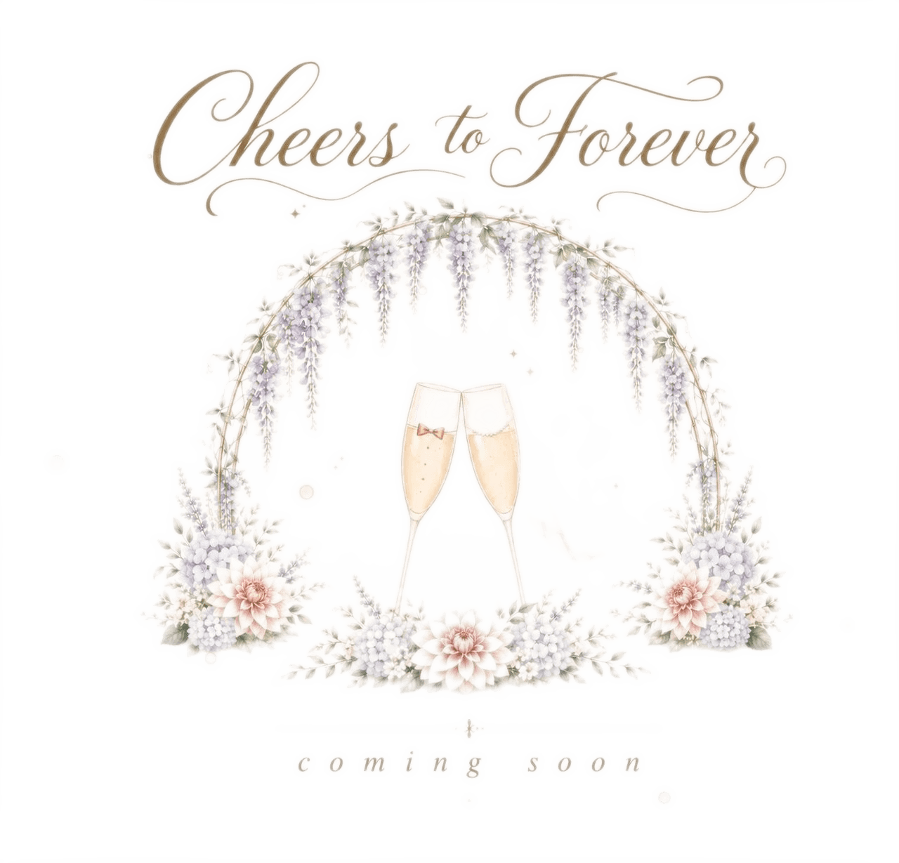 Cheers to Forever — two champagne flutes, one with a bow tie and one with a bridal veil, clinking beneath a wisteria archway with dahlias, hydrangeas and lavender. Coming soon.